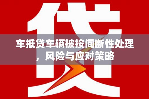 张家川车抵贷车辆被按间断性处理，风险与应对策略