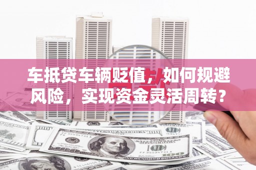 平湖车抵贷车辆贬值，如何规避风险，实现资金灵活周转？