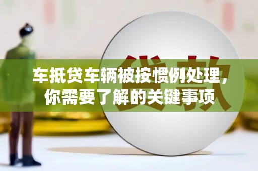 陆良车抵贷车辆被按惯例处理，你需要了解的关键事项