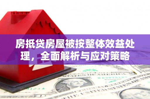 洱源房抵贷房屋被按整体效益处理，全面解析与应对策略