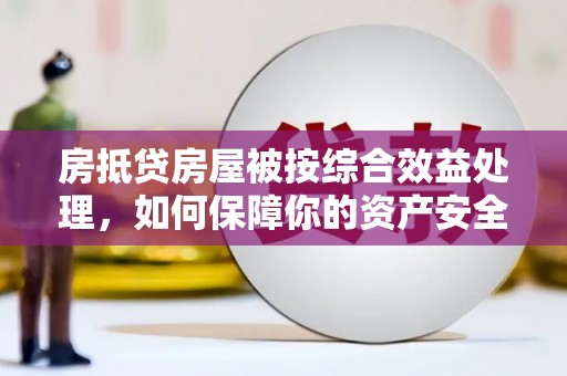 陆良房抵贷房屋被按综合效益处理，如何保障你的资产安全？