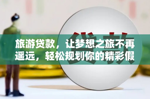 宁县旅游贷款，让梦想之旅不再遥远，轻松规划你的精彩假期！