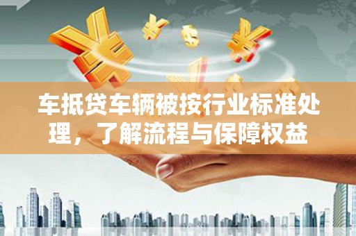 韩城车抵贷车辆被按行业标准处理，了解流程与保障权益
