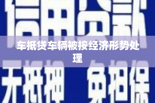 昌图车抵贷车辆被按经济形势处理