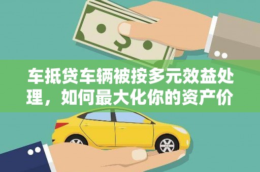 绥滨车抵贷车辆被按多元效益处理，如何最大化你的资产价值？