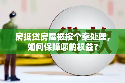 昌图房抵贷房屋被按个案处理，如何保障您的权益？