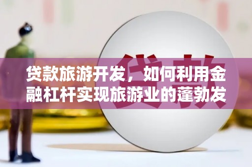 丁青贷款旅游开发，如何利用金融杠杆实现旅游业的蓬勃发展