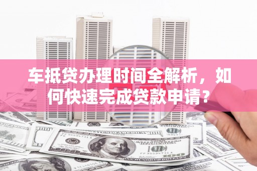 四子王旗车抵贷办理时间全解析，如何快速完成贷款申请？