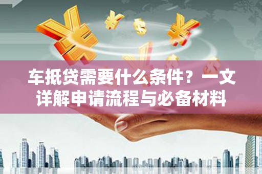 四子王旗车抵贷需要什么条件？一文详解申请流程与必备材料
