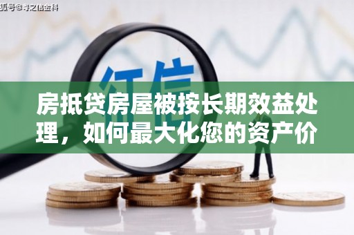 礼泉房抵贷房屋被按长期效益处理，如何最大化您的资产价值？