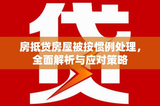 礼泉房抵贷房屋被按惯例处理，全面解析与应对策略