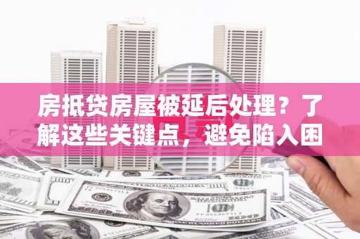 礼泉房抵贷房屋被延后处理？了解这些关键点，避免陷入困境