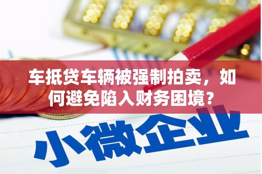 礼泉车抵贷车辆被强制拍卖，如何避免陷入财务困境？