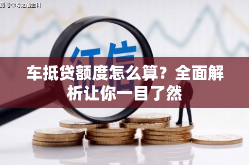 汕尾车抵贷额度怎么算？全面解析让你一目了然