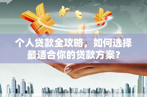 苑里个人贷款全攻略，如何选择最适合你的贷款方案？