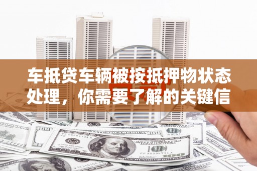 三角车抵贷车辆被按抵押物状态处理，你需要了解的关键信息