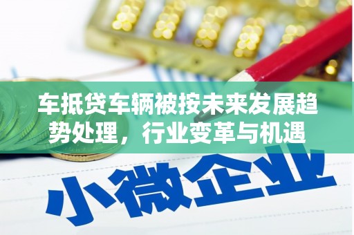 崇明车抵贷车辆被按未来发展趋势处理，行业变革与机遇