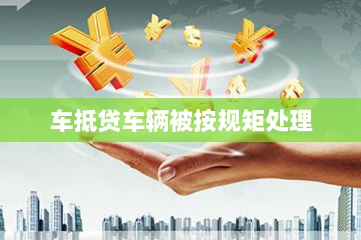 龙里车抵贷车辆被按规矩处理