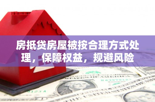 铜梁房抵贷房屋被按合理方式处理，保障权益，规避风险