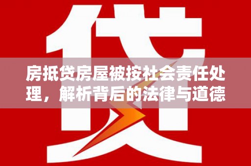黑河房抵贷房屋被按社会责任处理，解析背后的法律与道德考量