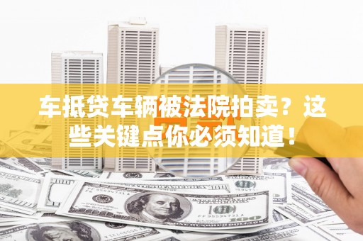 夏津车抵贷车辆被法院拍卖？这些关键点你必须知道！
