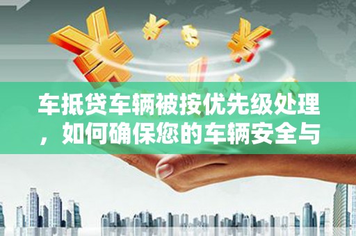 临渭车抵贷车辆被按优先级处理，如何确保您的车辆安全与贷款顺利？
