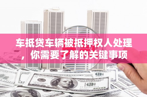 攀枝花车抵贷车辆被抵押权人处理，你需要了解的关键事项