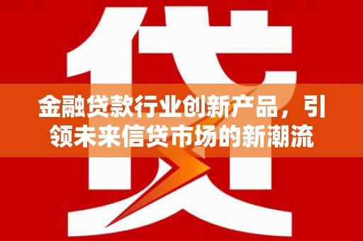 彭泽金融贷款行业创新产品，引领未来信贷市场的新潮流