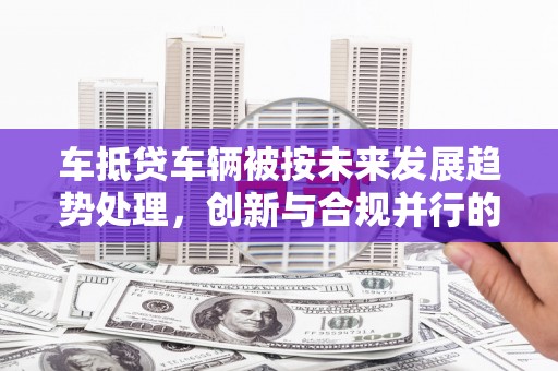 民勤车抵贷车辆被按未来发展趋势处理，创新与合规并行的新路径