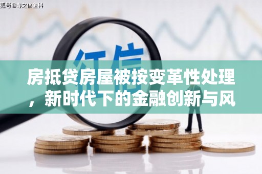 武江房抵贷房屋被按变革性处理，新时代下的金融创新与风险防范