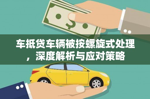 崇明车抵贷车辆被按螺旋式处理，深度解析与应对策略