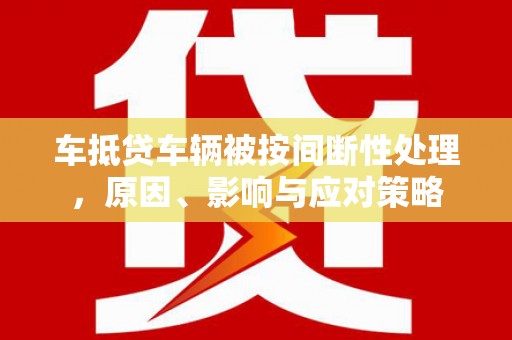 安仁车抵贷车辆被按间断性处理，原因、影响与应对策略