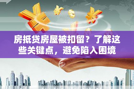 德庆房抵贷房屋被扣留？了解这些关键点，避免陷入困境