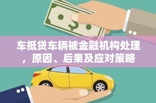 马鞍山车抵贷车辆被金融机构处理，原因、后果及应对策略
