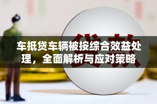 德庆车抵贷车辆被按综合效益处理，全面解析与应对策略