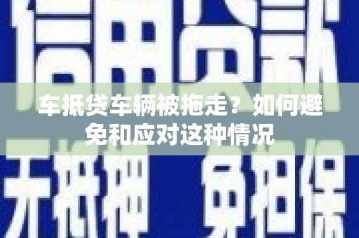 马鞍山车抵贷车辆被拖走？如何避免和应对这种情况