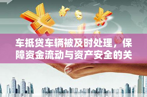 铁西车抵贷车辆被及时处理，保障资金流动与资产安全的关键