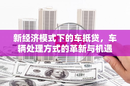 太原新经济模式下的车抵贷，车辆处理方式的革新与机遇