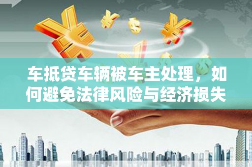 来义车抵贷车辆被车主处理，如何避免法律风险与经济损失？