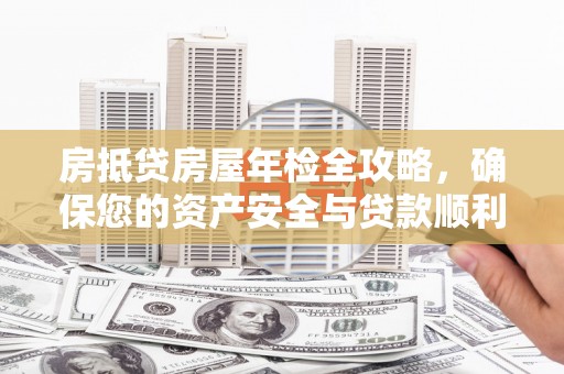 宁县房抵贷房屋年检全攻略，确保您的资产安全与贷款顺利