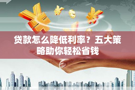 沂源贷款怎么降低利率？五大策略助你轻松省钱