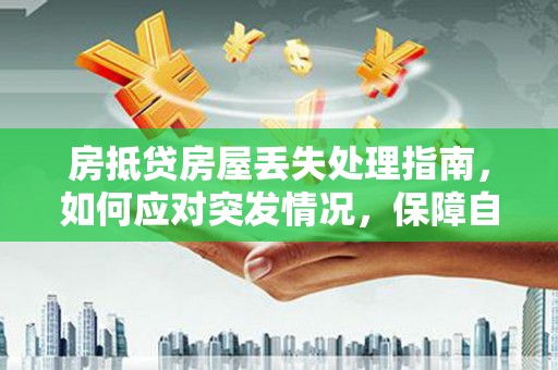 长葛房抵贷房屋丢失处理指南，如何应对突发情况，保障自身权益