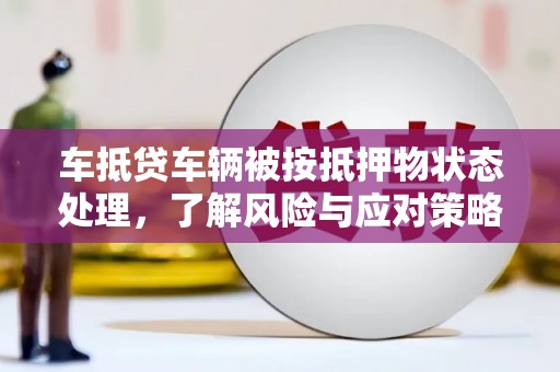 龙里车抵贷车辆被按抵押物状态处理，了解风险与应对策略