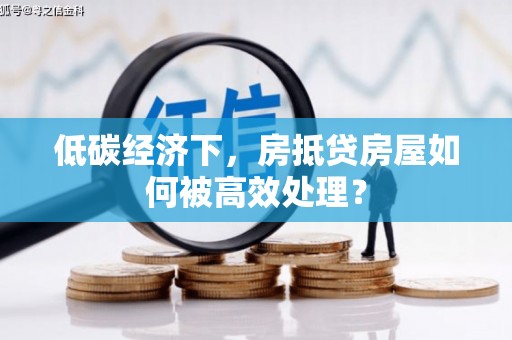 东区低碳经济下，房抵贷房屋如何被高效处理？