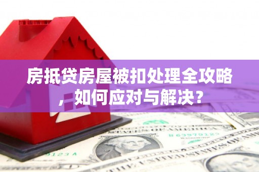 东区房抵贷房屋被扣处理全攻略，如何应对与解决？