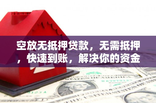 单县空放无抵押贷款，无需抵押，快速到账，解决你的资金燃眉之急！