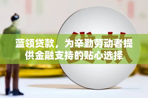东区蓝领贷款，为辛勤劳动者提供金融支持的贴心选择