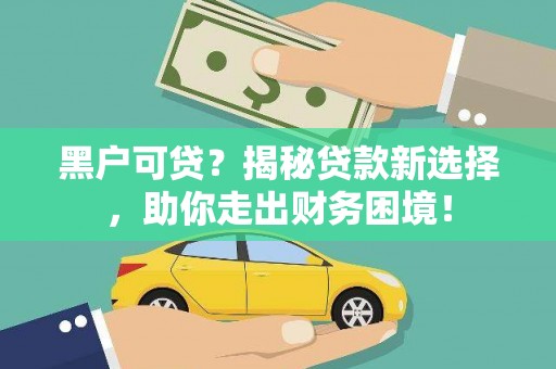 巴音郭楞黑户可贷？揭秘贷款新选择，助你走出财务困境！