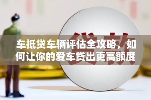 巴音郭楞车抵贷车辆评估全攻略，如何让你的爱车贷出更高额度？