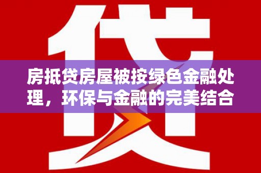铁西房抵贷房屋被按绿色金融处理，环保与金融的完美结合